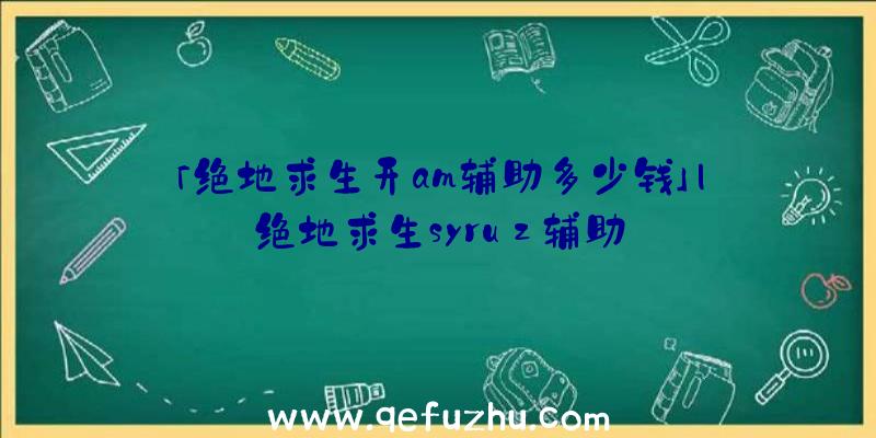 「绝地求生开am辅助多少钱」|绝地求生syruz辅助